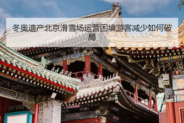 冬奥遗产北京滑雪场运营困境游客减少如何破局