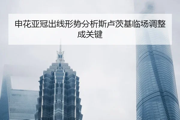 申花亚冠出线形势分析斯卢茨基临场调整成关键