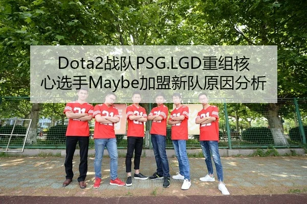 Dota2战队PSG.LGD重组核心选手Maybe加盟新队原因分析