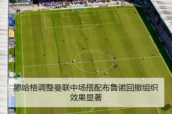 滕哈格调整曼联中场搭配布鲁诺回撤组织效果显著