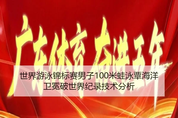 世界游泳锦标赛男子100米蛙泳覃海洋卫冕破世界纪录技术分析