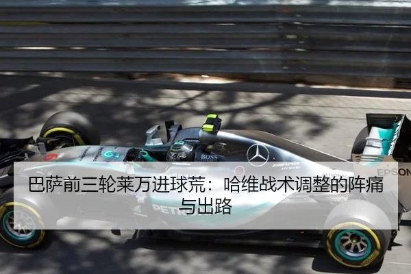 巴萨前三轮莱万进球荒：哈维战术调整的阵痛与出路