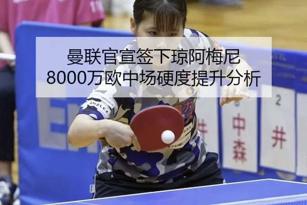 曼联官宣签下琼阿梅尼 8000万欧中场硬度提升分析