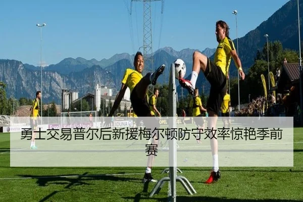 勇士交易普尔后新援梅尔顿防守效率惊艳季前赛